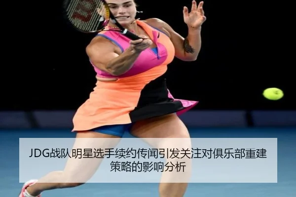 JDG战队明星选手续约传闻引发关注对俱乐部重建策略的影响分析