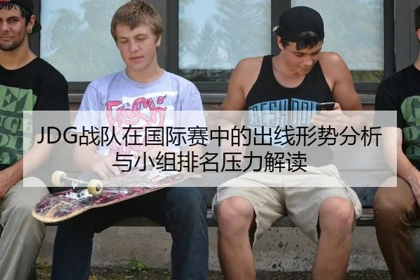 JDG战队在国际赛中的出线形势分析与小组排名压力解读