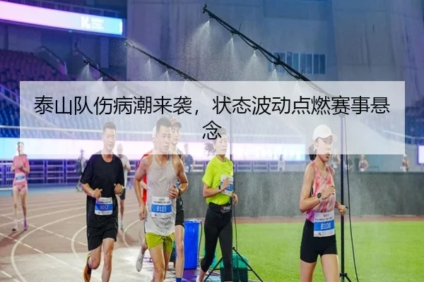 泰山队伤病潮来袭，状态波动点燃赛事悬念